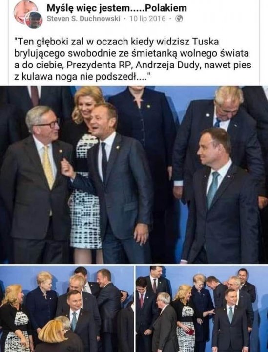 Może być zdjęciem przedstawiającym 8 osób i tekst „Myślę więc jestem.... ...Polakiem Steven S. Duchnowski 10 lip "Ten głęboki zal w oczach kiedy widzisz Tuska brylującego swobodnie ze śmietanką wolnego świata a do ciebie, Prezydenta RP Andrzeja Dudy, nawet pies z kulawa noga nie podszedł...."”
