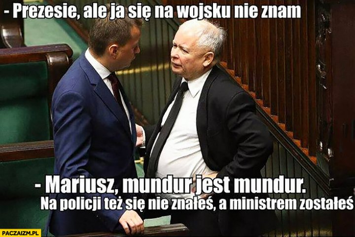 Błaszczak Kaczyński prezesie ale ja się na wojsku nie znam, Mariusz mundur jest mundur na policji też się nie znałeś a ministrem zostałeś