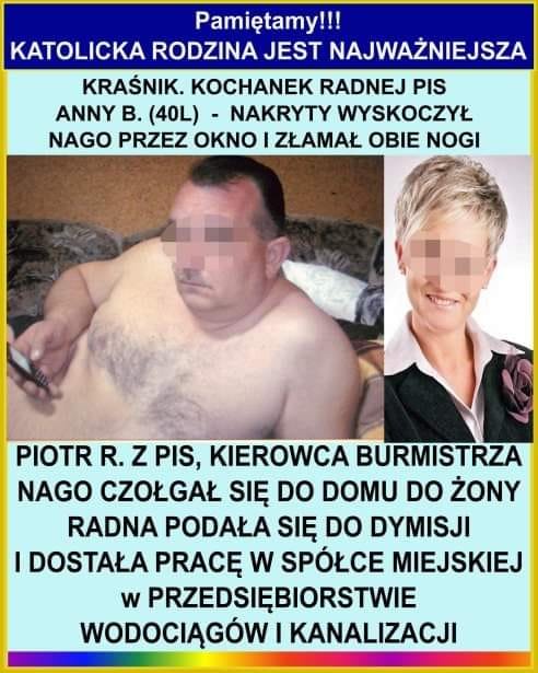 Może być zdjęciem przedstawiającym 2 osoby i tekst „Pamiętamy!!! KATOLICKA RODZINA JEST NAJWAŻNIEJSZA KRAŚNIK. KOCHANEK RADNEJ PIS ANNY B. (40L)- NAKRYTY WYSKOCZYŁ NAGO PRZEZ OKNO I ZŁAMAŁ OBIE NOGI PIOTR R. ZPIS, KIEROWCA BURMISTRZA NAGO CZOŁGAŁ SIĘ DO DOMU DO ŻONY RADNA PODAŁA SIĘ DO DYMISJI DOSTAŁA PRACĘ w SPÓŁCE MIEJSKIEJ w PRZEDSIĘBIORSTWIE WODOCIĄGÓW I KANALIZACJI”