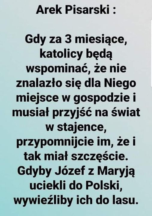 Może być zdjęciem przedstawiającym tekst „Arek Pisarski: Gdy za 3 miesiące, katolicy będą wspominać, że nie znalazło się dla Niego miejsce w gospodziei musiał przyjść na świat w stajence, przypomnijcie im, żei tak miał szczęście. Gdyby Józef z Maryją uciekli do Polski, wywieźliby ich do lasu.”