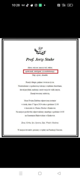 Może być ilustracją przedstawiającą tekst „10:28 ₪ LTE Il ŚP Prof. Jerzy Stuhr Aktor, reżyser, nauczyciel, rektor, społecznik, inteligent, mitteleuropy- Mąż, ojciec, dziadek. Przeżyi długie, piękne twóreze żyese. Niestrudzenie godnością walcząc cięzkimi chorobams dawal rzyklad, nadzieję motywację walki nnym Zasnał otoczony muloścıą Msza Swięta Zalobna odprawiona zostanse 4roku kościele zodzinie 12:00 Piotra Pawta Krakowie. Na miejsce pochowku odprowadzimy zmariego godzinie 14:00 na Cmentarzu Rakowickim Krakowie. Zona, Corka, yA, να, Ζ รมดล้น Rodzina W miejsce kwiatów; prosimy owplaty na Fundacje Unicorn”
