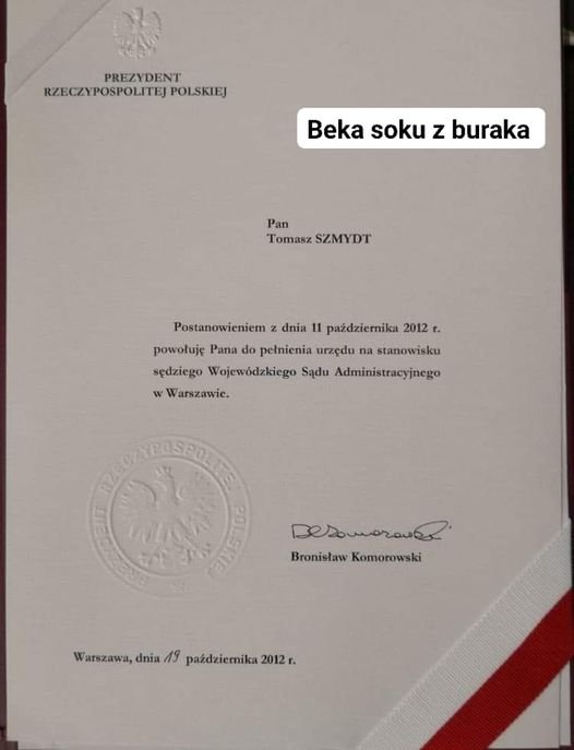 Może być zdjęciem przedstawiającym sztuki walki i tekst „PREZYDENT RZECZYPOSPOLITEJ POLSKIEJ Beka soku z buraka Pan Tomasz SZMYDT Postanowieniem z dnia 11 października 2012 t. powołuję Pana do pełnienia urzędu na stanowisku sędziego Wojewódzkiego Sądu Administracyjnego w Warszawie. Besomorane. BronisławKomorowski Bronisław Komorowski Warszawe,dnia/9patdzienika2012. arszawa, Warszawa,dnia/19p dnia 19 października 2012 t.”