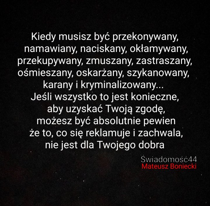 Może być zdjęciem przedstawiającym tekst „Kiedy musisz być przekonywany, namawiany, naciskany, okłamywany, przekupywany, zmuszany, zastraszany, ośmieszany, oskarżany, szykanowany, karany kryminalizowany... Jeśli wszystko to jest konieczne, aby użyskać TwojÄ zgodę, możesz być absolutnie pewien że to co się reklamuje i zachwala, nie jest dla Twojego dobra Swiadomość44 Mateusz Boniecki”