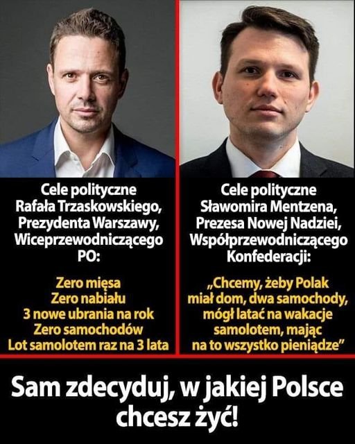 Może być zdjęciem przedstawiającym 2 osoby i tekst „Cele polityczne Rafała Trzaskowskiego, Prezydenta Warszawy, Wiceprzewodniczącego PO: Cele polityczne Sławomira Mentzena, Prezesa Nowej Nadziei, WspółprzewodniczÄ…cego Konfederacji: „Chcemy, żeby Polak miał dom, dwa samochody, mógł latać na wakacje samolotem, mając na to wszystko pieniądze" Zero mięsa Zero nabiału 3 nowe ubrania na rok Zero samochodów Lot samolotem raz na 3 lata Sam zdecyduj, w jakiej Polsce chcesz żyć!”