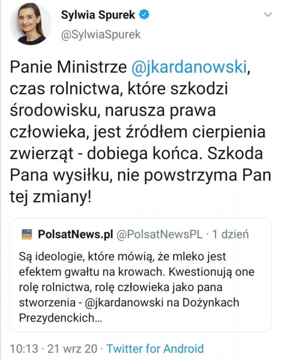Obraz może zawierać: 1 osoba, tekst „Sylwia Spurek @SylwiaSpurek Panie Ministrze @jkardanowski, czas rolnictwa, które szkodzi środowisku, narusza prawa człowieka, jest źródłem cierpienia zwierząt dobiega końca. Szkoda Pana wysiłku, nie powstrzyma Pan tej zmiany! PolsatNews.pl @PolsatNewsPL 1 dzień Są ideologie, które mówią, że mleko jest efektem gwałtu na krowach. Kwestionują one rolę rolnictwa, rolę człowieka jako pana stworzenia @jkardanowski na Dożynkach Prezydenckich... 10:13 21 wrz 20 Twitter for Android”