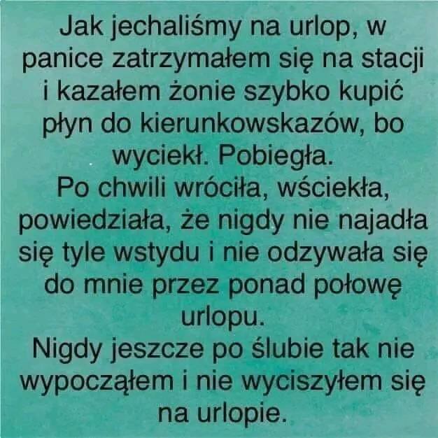 Może być zdjęciem przedstawiającym tekst „Jak jechaliśmy na urlop, w panice zatrzymałem się na stacji i kazałem żonie szybko kupić płyn do kierunkowskazów, bo wyciekł. Pobiegła. Po chwili wróciła, wściekła, powiedziała, że nigdy nie najadła się tyle wstydu i nie odzywała się do mnie przez ponad połowę urlopu. Nigdy jeszcze po ślubie tak nie wypocząłem i nie wyciszyłem się na urlopie.”