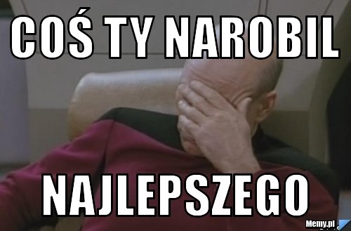 Coś Ty narobil najlepszego - Memy.pl