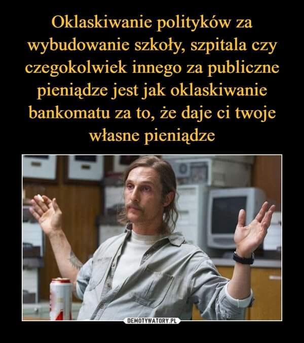 Może być zdjęciem przedstawiającym 1 osoba i tekst „Oklaskiwanie polityków za wybudowanie szkoły, szpitala czy czegokolwiek innego za publiczne pieniądze jest jak oklaskiwanie bankomatu za to, ze daje ci twoje własne pieniądze DEMOTYWATORY.PL”