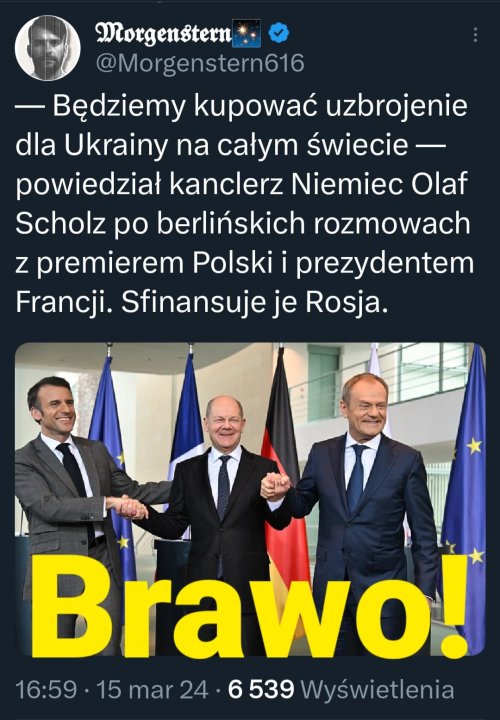 Może być zdjęciem przedstawiającym 3 osoby i tekst „Morgenstern @Morgenstern616 -Będziemy kupować uzbrojenie dla Ukrainy na całym świecie powiedział kanclerz Niemiec Olaf Scholz po berlińskich rozmowach z premierem Polski i prezydentem Francji. Sfinansuje je Rosja. Brawo! 16:59 15 mar 24 6539 Wyświetlenia”