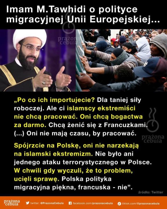 Może być zdjęciem przedstawiającym 2 osoby i tekst „Imam M. Tawhidi o polityce migracyjnej Unii Europejskiej... ,Po co ich importujecie? Dla taniej siły roboczej. Ale ci islamscy ekstremiści nie chcą pracować. Oni chcą bogactwa za darmo. Chcą żenić się z Francuzkami. (...) Oni nie mają czasu, by pracować. Spójrzcie na Polskę, oni nie narzekają na islamski ekstremizm. Nie było ani jednego ataku terrorystycznego w Polsce. w chwili gdy wyczuli, że to problem, ucięli sprawę. Polska polityka migracyjna piękna, francuska prążona cebula nie" @PrazonaCebula facebook.com/prazonacebula tiktok.com/@prazonacebula”