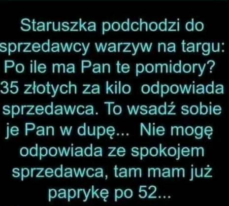 Może być zdjęciem przedstawiającym tekst „Staruszka podchodzi do sprzedawcy warzyw na targu: Po ile ma Pan te pomidory? 35 złotych za kilo odpowiada sprzedawca. To wsadź sobie je Pan w dupÄ... Nie mogę odpowiada ze spokojem sprzedawca, tam mam już paprykę po 52...”