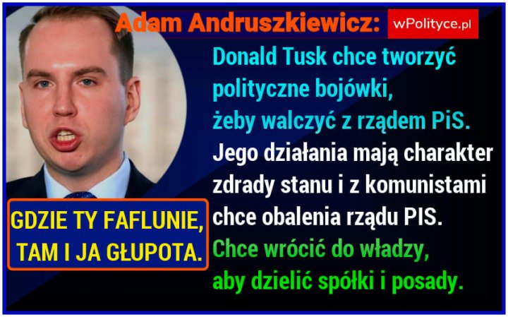 Może być zdjęciem przedstawiającym 1 osoba i tekst „Adam Andruszkiewicz: wPolityce.pl Donald Tusk chce tworzyć polityczne bojówki, żeby walczyć z rządem PiS. Jego działania mają charakter zdrady stanu i z komunistami GDZIE TY FAFLUNIE, chce obalenia rządu PIS. TAM I JA GŁUPOTA. Chce wrócić do władzy, aby dzielić spółki i posady.”