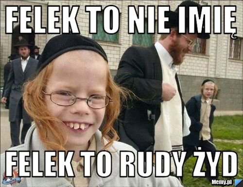 Felek to nie imię felek to rudy żyd - Memy.pl