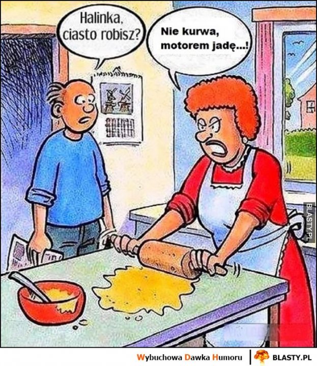 Halinka ciasto robisz? Nie kurna motorem jadę
