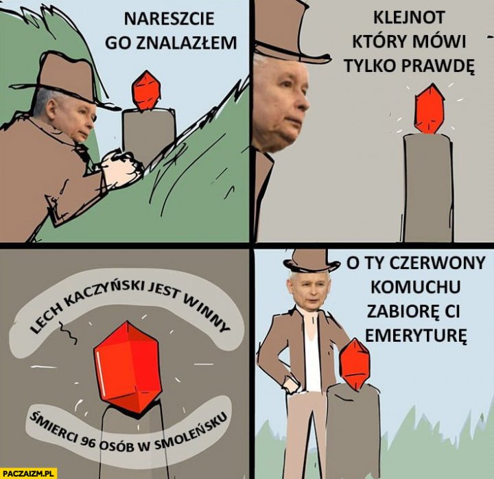 Kaczyński nareszcie znalazłem klejnot który mówi tylko prawdę: Lech Kaczyński jest winny śmierci 96 osób w Smoleńsku, o ty czerwony komuchu zabiorę Ci emeryturę
