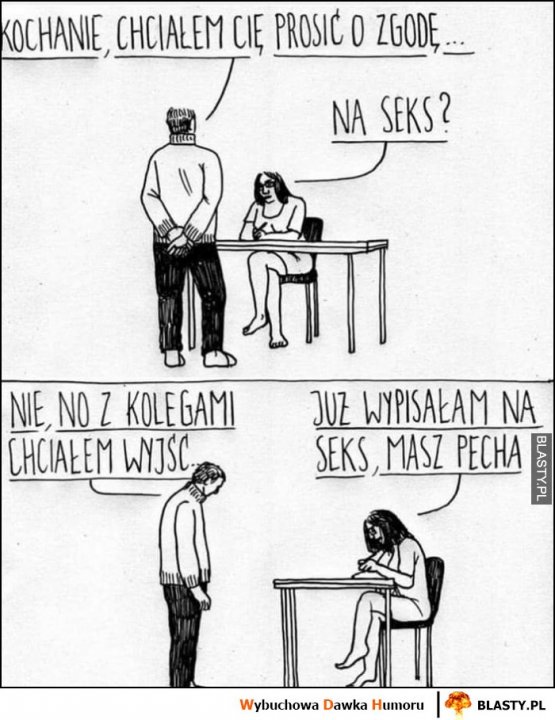 Kochanie chciałem cię prosić o zgodę, na spanie? Nie no, z kolegami chciałem wyjść. Już wpisałam, że na spanko, masz pecha